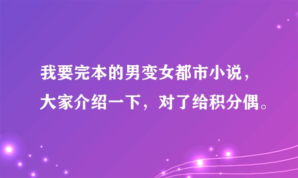 我要完本的男变女都市小说，大家介绍一下，对了给积分偶。