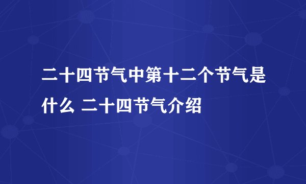 二十四节气中第十二个节气是什么 二十四节气介绍