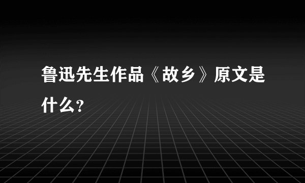 鲁迅先生作品《故乡》原文是什么？