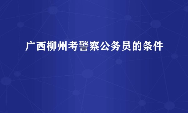 广西柳州考警察公务员的条件