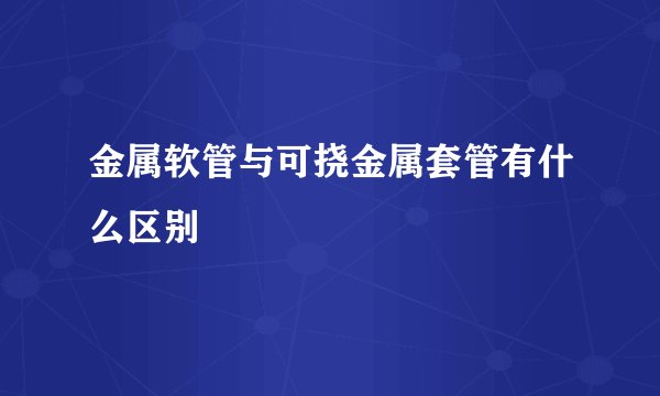 金属软管与可挠金属套管有什么区别