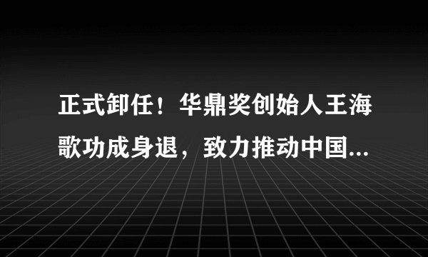 正式卸任！华鼎奖创始人王海歌功成身退，致力推动中国电影业发展