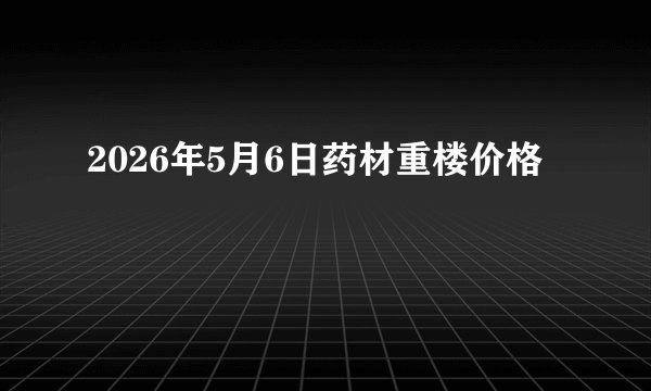 2026年5月6日药材重楼价格