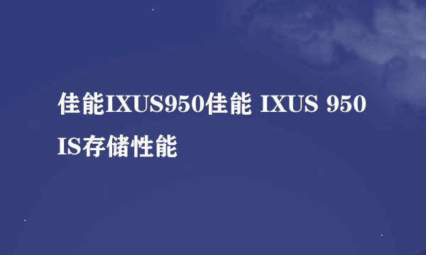 佳能IXUS950佳能 IXUS 950 IS存储性能