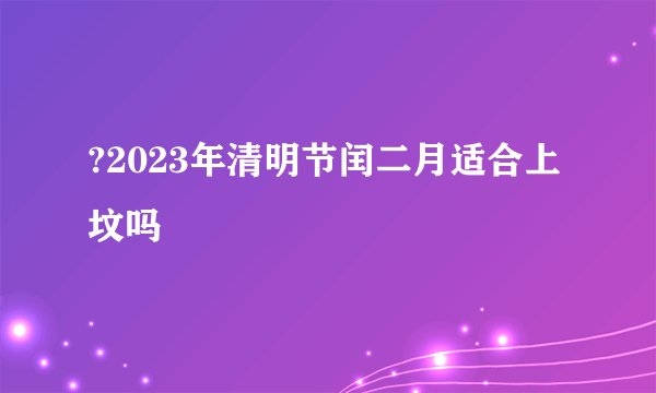 ?2023年清明节闰二月适合上坟吗