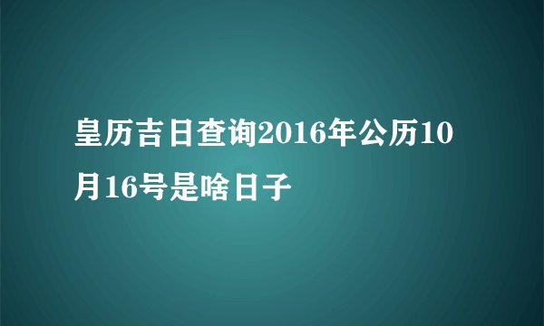 皇历吉日查询2016年公历10月16号是啥日子