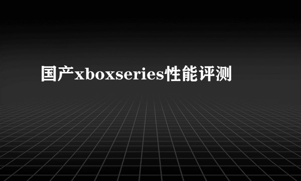 国产xboxseries性能评测