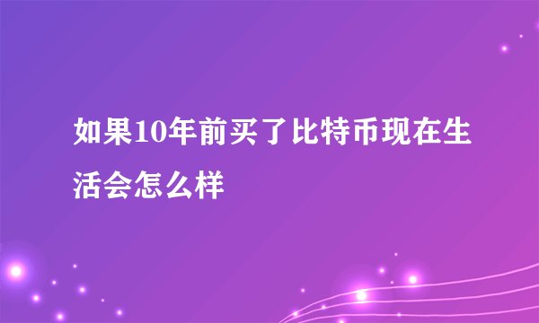 如果10年前买了比特币现在生活会怎么样