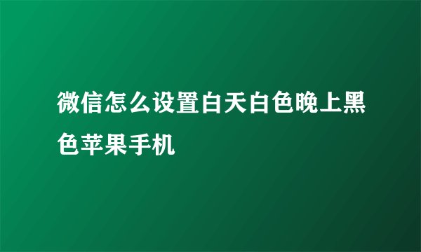 微信怎么设置白天白色晚上黑色苹果手机