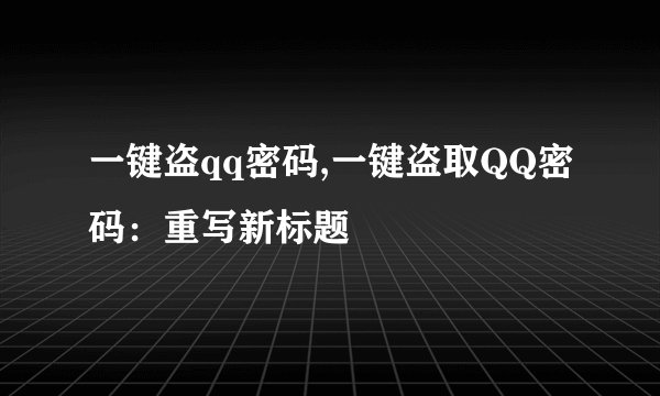 一键盗qq密码,一键盗取QQ密码：重写新标题