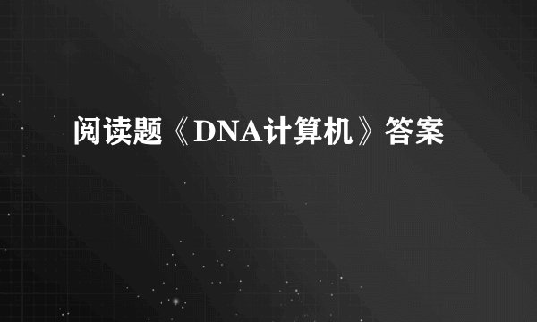 阅读题《DNA计算机》答案