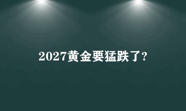 2027黄金要猛跌了?