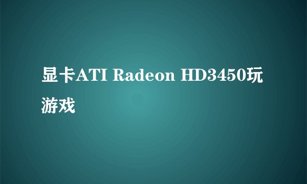 显卡ATI Radeon HD3450玩游戏