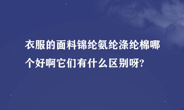 衣服的面料锦纶氨纶涤纶棉哪个好啊它们有什么区别呀?