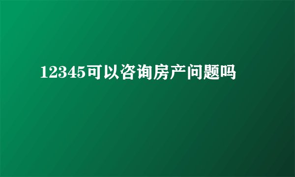 12345可以咨询房产问题吗