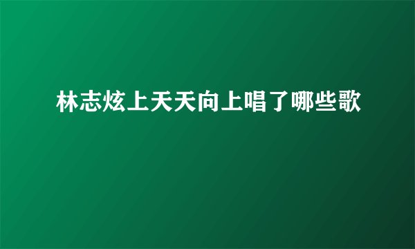 林志炫上天天向上唱了哪些歌