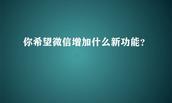 你希望微信增加什么新功能？