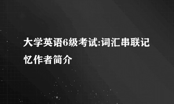 大学英语6级考试:词汇串联记忆作者简介