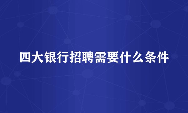 四大银行招聘需要什么条件
