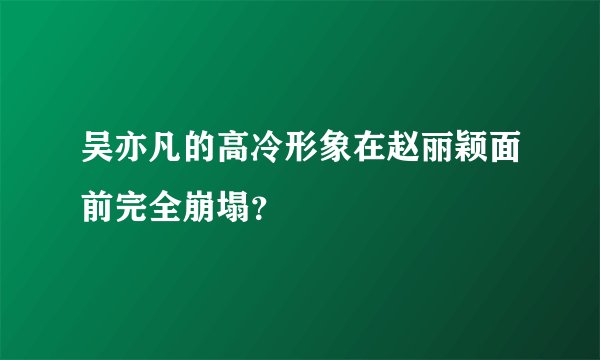 吴亦凡的高冷形象在赵丽颖面前完全崩塌？