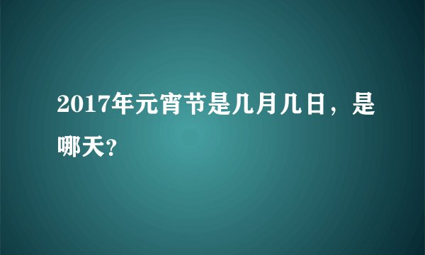 2017年元宵节是几月几日，是哪天？