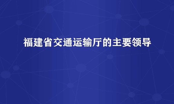 福建省交通运输厅的主要领导