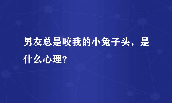 男友总是咬我的小兔子头，是什么心理？