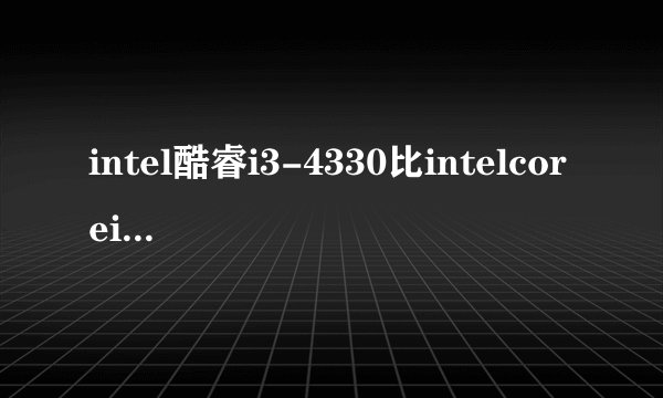 intel酷睿i3-4330比intelcorei3-4130好多少