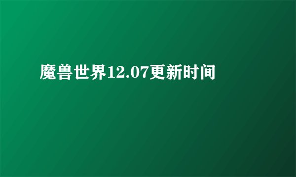 魔兽世界12.07更新时间