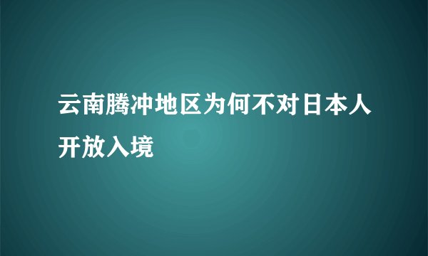 云南腾冲地区为何不对日本人开放入境