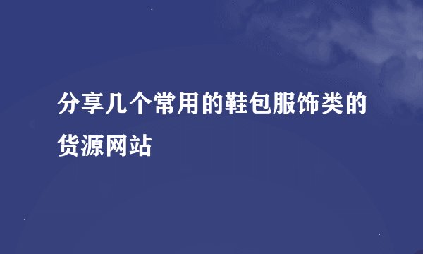 分享几个常用的鞋包服饰类的货源网站