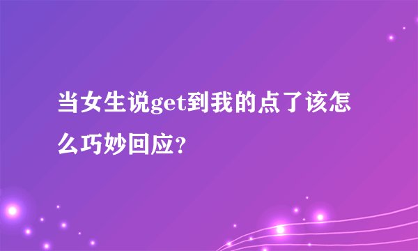 当女生说get到我的点了该怎么巧妙回应？