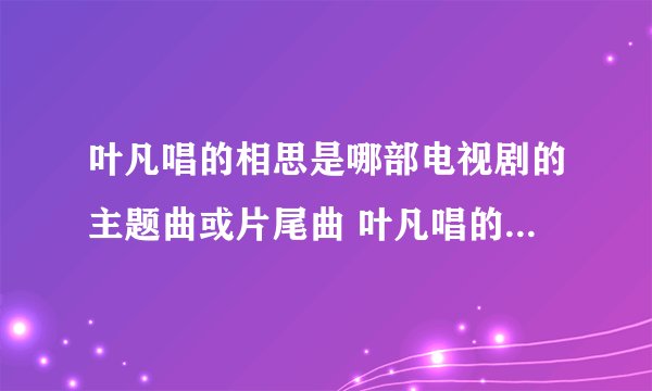 叶凡唱的相思是哪部电视剧的主题曲或片尾曲 叶凡唱的相思是哪些剧的歌曲