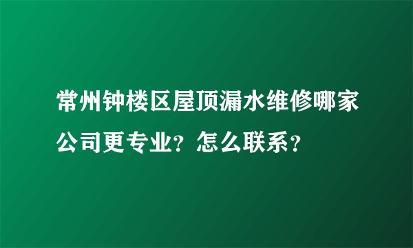 常州钟楼区屋顶漏水维修哪家公司更专业？怎么联系？