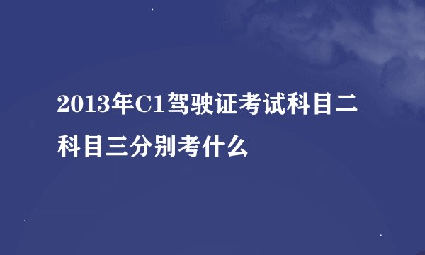 2013年C1驾驶证考试科目二科目三分别考什么
