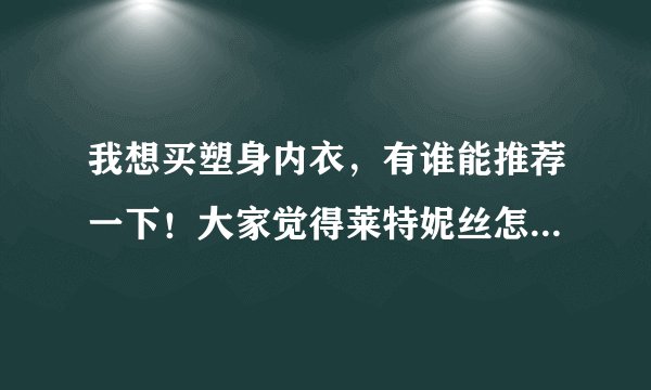 我想买塑身内衣，有谁能推荐一下！大家觉得莱特妮丝怎么样？现在价格是多少？
