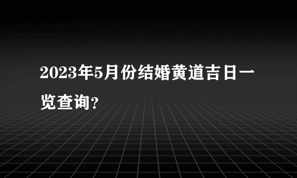 2023年5月份结婚黄道吉日一览查询？