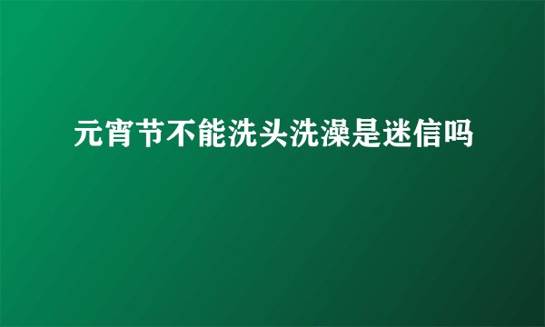 元宵节不能洗头洗澡是迷信吗