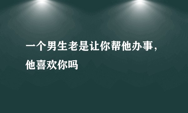 一个男生老是让你帮他办事，他喜欢你吗