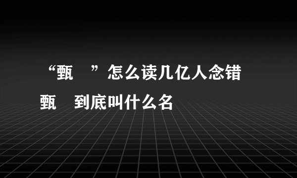 “甄嬛”怎么读几亿人念错 甄嬛到底叫什么名