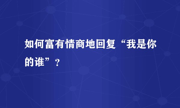 如何富有情商地回复“我是你的谁”？