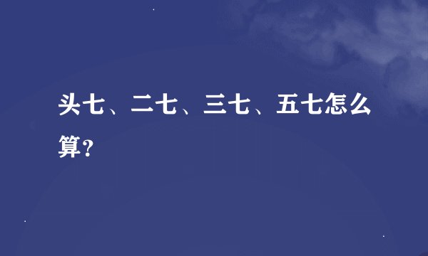 头七、二七、三七、五七怎么算？