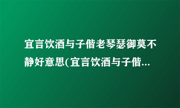 宜言饮酒与子偕老琴瑟御莫不静好意思(宜言饮酒与子偕老琴瑟在御莫不静好的意思)