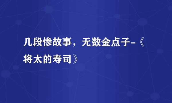 几段惨故事，无数金点子-《将太的寿司》