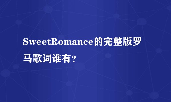 SweetRomance的完整版罗马歌词谁有？