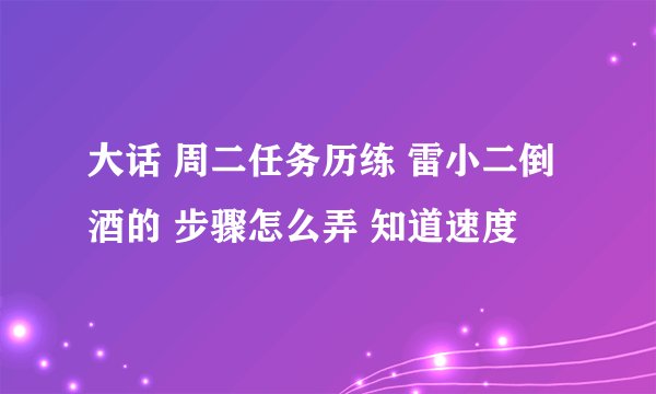大话 周二任务历练 雷小二倒酒的 步骤怎么弄 知道速度