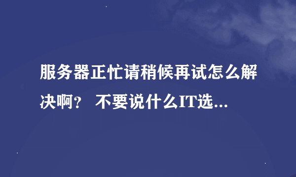 服务器正忙请稍候再试怎么解决啊？ 不要说什么IT选项了我都试过了，系统也重装过，都没用。