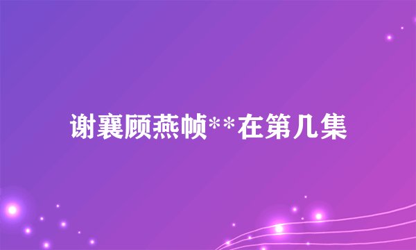 谢襄顾燕帧**在第几集