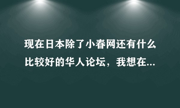 现在日本除了小春网还有什么比较好的华人论坛,我想在中古市场卖点东西,在小春网没人问。
