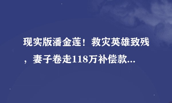 现实版潘金莲！救灾英雄致残，妻子卷走118万补偿款私奔，临走还给他留下安眠药